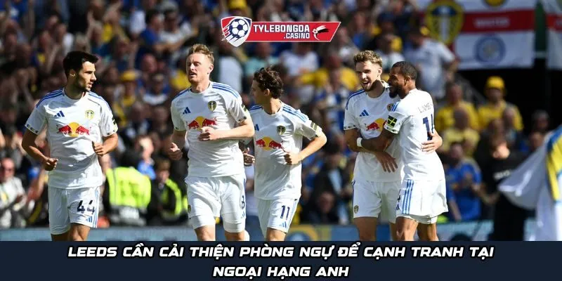 Leeds cần cải thiện phòng ngự để cạnh tranh tại Ngoại Hạng Anh
