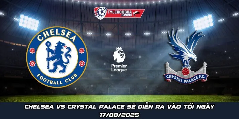 Chelsea vs Crystal Palace sẽ diễn ra vào tối ngày 17/08/2025