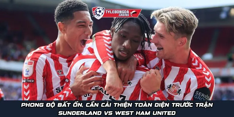 Phong độ bất ổn, cần cải thiện toàn diện trước trận Sunderland vs West Ham United