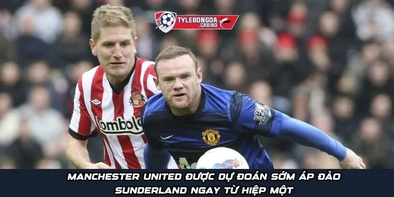 Manchester United được dự đoán sớm áp đảo Sunderland ngay từ hiệp một