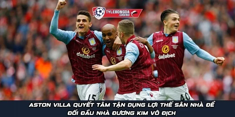 Aston Villa quyết tâm tận dụng lợi thế sân nhà để đối đầu nhà đương kim vô địch
