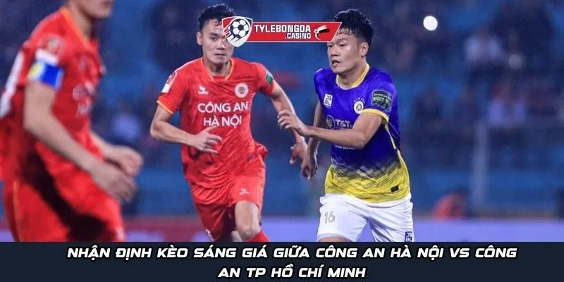 Nhận định kèo sáng giá giữa Công An Hà Nội vs Công An TP Hồ Chí Minh
