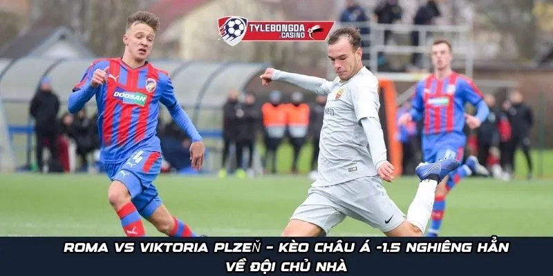 Roma vs Viktoria Plzeň – kèo châu Á -1.5 nghiêng hẳn về đội chủ nhà