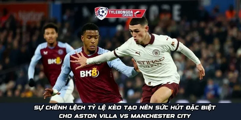 Sự chênh lệch tỷ lệ kèo tạo nên sức hút đặc biệt cho Aston Villa vs Manchester City