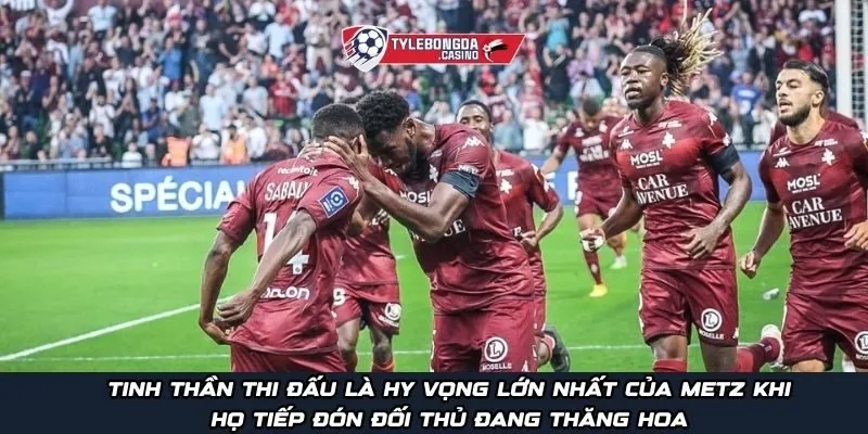 Tinh thần thi đấu là hy vọng lớn nhất của Metz khi họ tiếp đón đối thủ đang thăng hoa