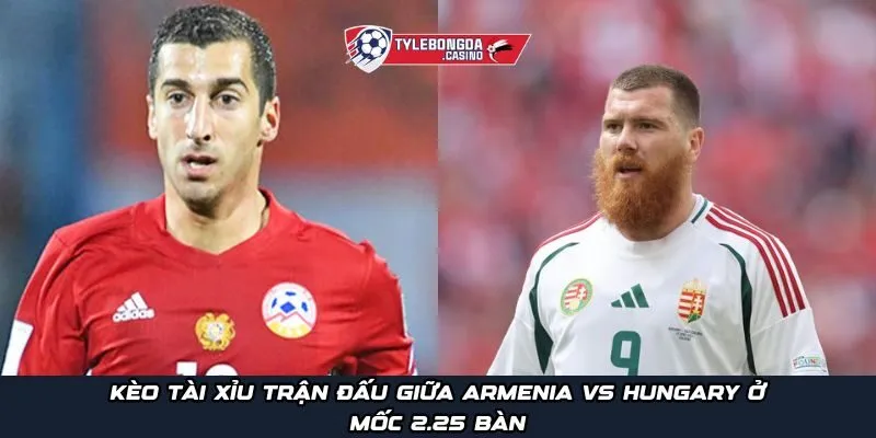Kèo Tài Xỉu trận đấu giữa Armenia vs Hungary ở mốc 2.25 bàn
